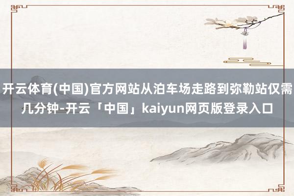 开云体育(中国)官方网站从泊车场走路到弥勒站仅需几分钟-开云「中国」kaiyun网页版登录入口
