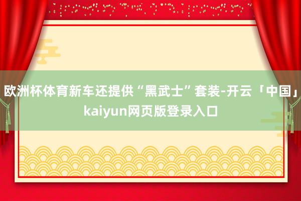 欧洲杯体育新车还提供“黑武士”套装-开云「中国」kaiyun网页版登录入口