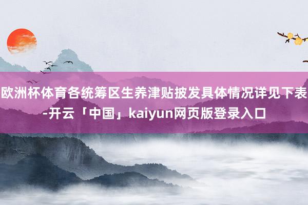 欧洲杯体育各统筹区生养津贴披发具体情况详见下表-开云「中国」kaiyun网页版登录入口