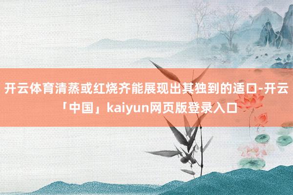 开云体育清蒸或红烧齐能展现出其独到的适口-开云「中国」kaiyun网页版登录入口