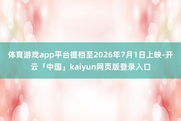 体育游戏app平台提档至2026年7月1日上映-开云「中国」kaiyun网页版登录入口