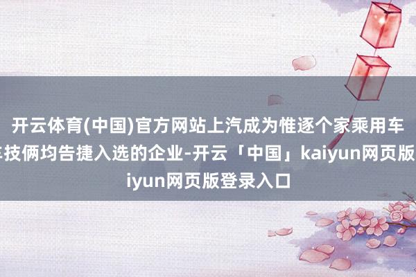 开云体育(中国)官方网站上汽成为惟逐个家乘用车和商用车技俩均告捷入选的企业-开云「中国」kaiyun网页版登录入口