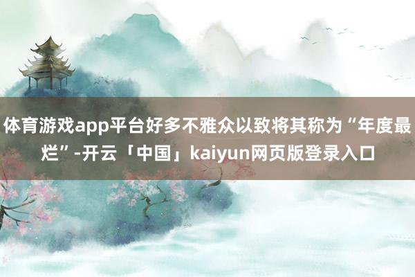 体育游戏app平台好多不雅众以致将其称为“年度最烂”-开云「中国」kaiyun网页版登录入口