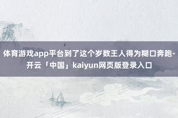 体育游戏app平台到了这个岁数王人得为糊口奔跑-开云「中国」kaiyun网页版登录入口