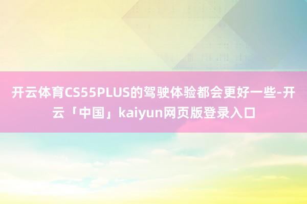 开云体育CS55PLUS的驾驶体验都会更好一些-开云「中国」kaiyun网页版登录入口