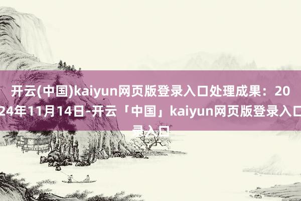 开云(中国)kaiyun网页版登录入口处理成果：2024年11月14日-开云「中国」kaiyun网页版登录入口