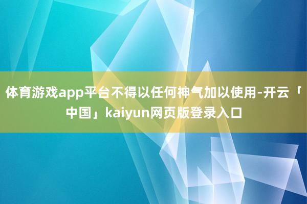 体育游戏app平台不得以任何神气加以使用-开云「中国」kaiyun网页版登录入口
