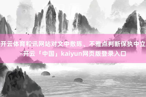 开云体育和讯网站对文中敷陈、不雅点判断保执中立-开云「中国」kaiyun网页版登录入口