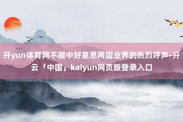 开yun体育网不顾中好意思两国业界的热烈呼声-开云「中国」kaiyun网页版登录入口