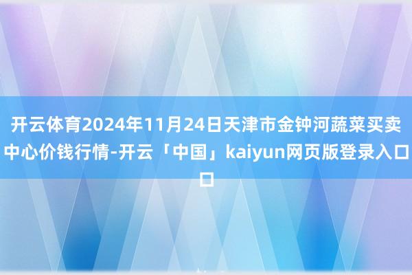 开云体育2024年11月24日天津市金钟河蔬菜买卖中心价钱行情-开云「中国」kaiyun网页版登录入口