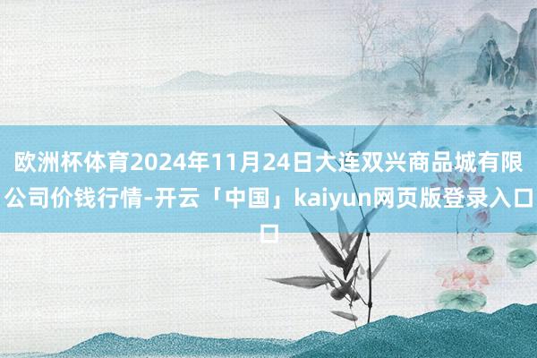 欧洲杯体育2024年11月24日大连双兴商品城有限公司价钱行情-开云「中国」kaiyun网页版登录入口