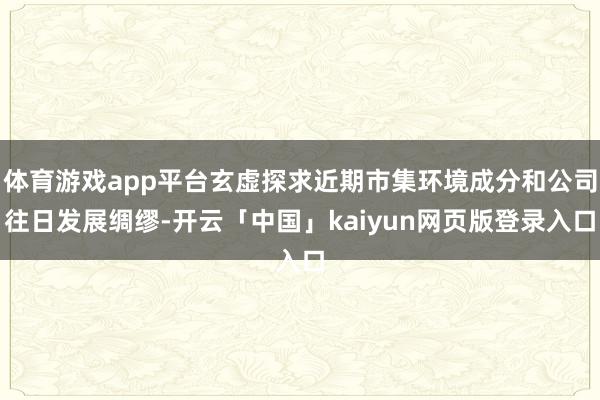 体育游戏app平台玄虚探求近期市集环境成分和公司往日发展绸缪-开云「中国」kaiyun网页版登录入口