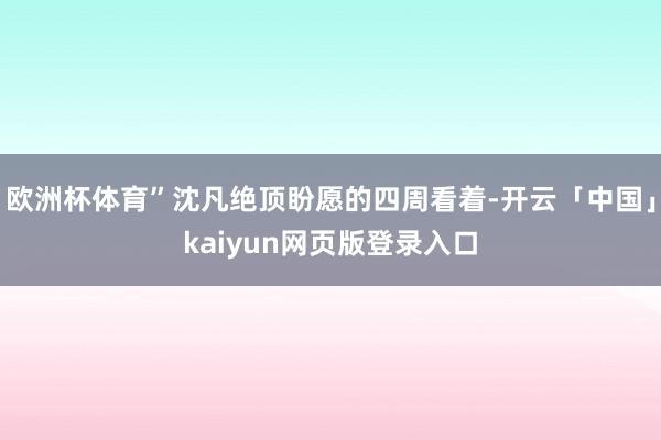 欧洲杯体育”沈凡绝顶盼愿的四周看着-开云「中国」kaiyun网页版登录入口