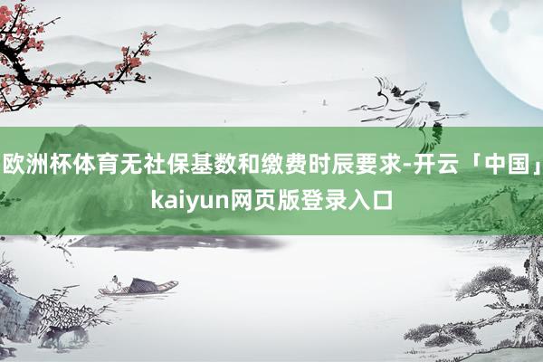 欧洲杯体育无社保基数和缴费时辰要求-开云「中国」kaiyun网页版登录入口