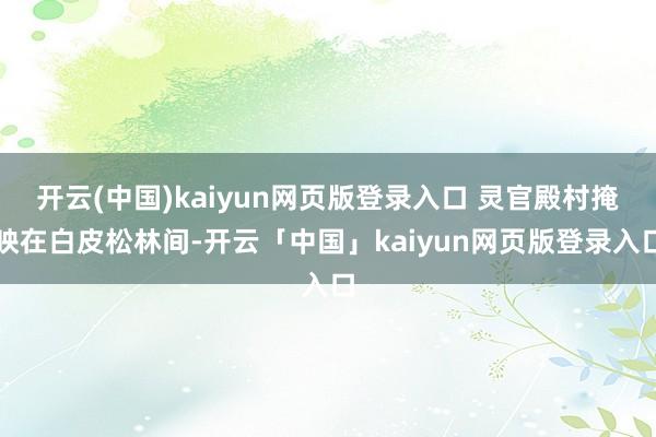 开云(中国)kaiyun网页版登录入口 灵官殿村掩映在白皮松林间-开云「中国」kaiyun网页版登录入口