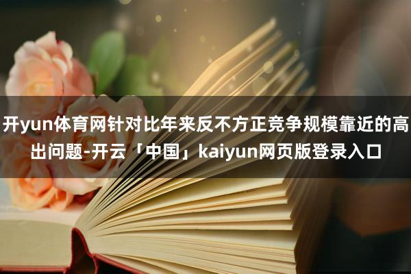 开yun体育网针对比年来反不方正竞争规模靠近的高出问题-开云「中国」kaiyun网页版登录入口