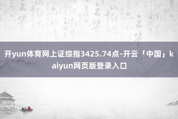 开yun体育网上证综指3425.74点-开云「中国」kaiyun网页版登录入口