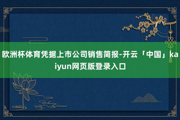 欧洲杯体育凭据上市公司销售简报-开云「中国」kaiyun网页版登录入口