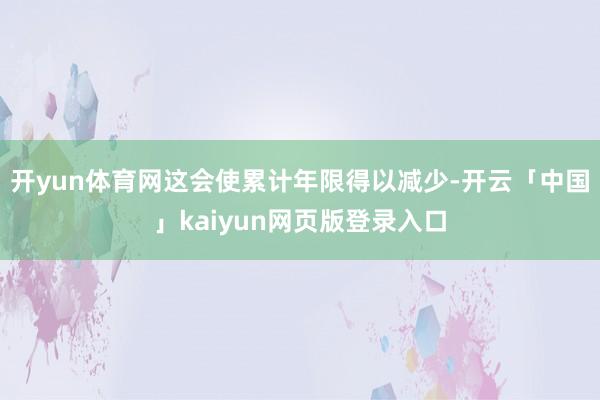 开yun体育网这会使累计年限得以减少-开云「中国」kaiyun网页版登录入口