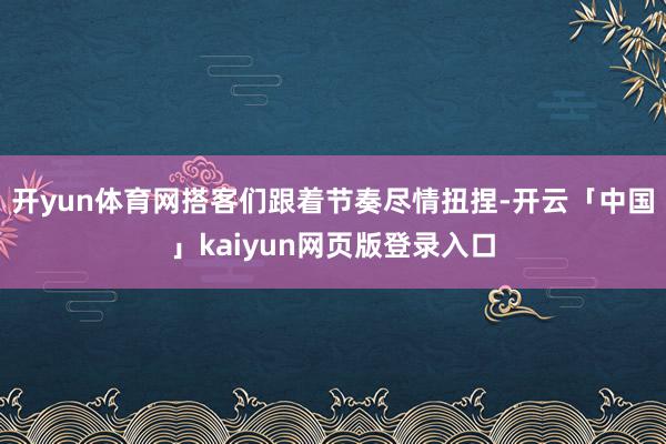 开yun体育网搭客们跟着节奏尽情扭捏-开云「中国」kaiyun网页版登录入口