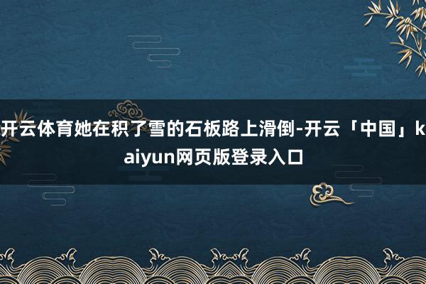开云体育她在积了雪的石板路上滑倒-开云「中国」kaiyun网页版登录入口