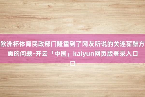 欧洲杯体育民政部门隆重到了网友所说的关连薪酬方面的问题-开云「中国」kaiyun网页版登录入口