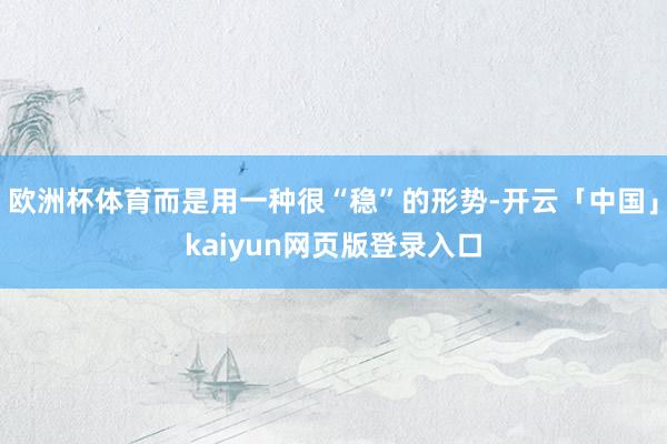 欧洲杯体育而是用一种很“稳”的形势-开云「中国」kaiyun网页版登录入口