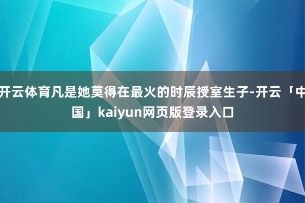 开云体育凡是她莫得在最火的时辰授室生子-开云「中国」kaiyun网页版登录入口