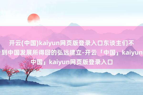 开云(中国)kaiyun网页版登录入口东谈主们不错一目了然地看到中国发展所得回的弘远建立-开云「中国」kaiyun网页版登录入口