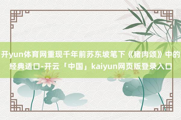 开yun体育网重现千年前苏东坡笔下《猪肉颂》中的经典适口-开云「中国」kaiyun网页版登录入口