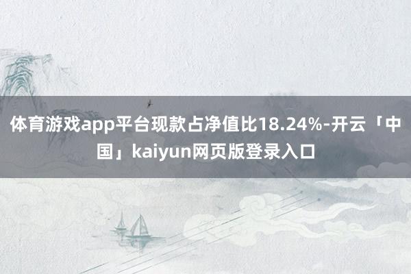 体育游戏app平台现款占净值比18.24%-开云「中国」kaiyun网页版登录入口