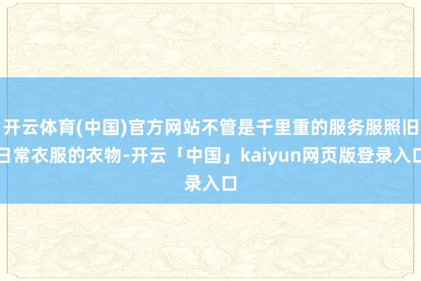 开云体育(中国)官方网站不管是千里重的服务服照旧日常衣服的衣物-开云「中国」kaiyun网页版登录入口