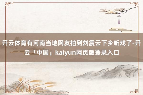 开云体育有河南当地网友拍到刘震云下乡听戏了-开云「中国」kaiyun网页版登录入口