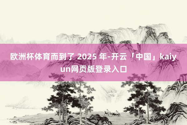 欧洲杯体育而到了 2025 年-开云「中国」kaiyun网页版登录入口