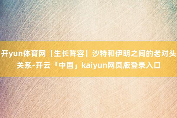 开yun体育网【生长阵容】沙特和伊朗之间的老对头关系-开云「中国」kaiyun网页版登录入口