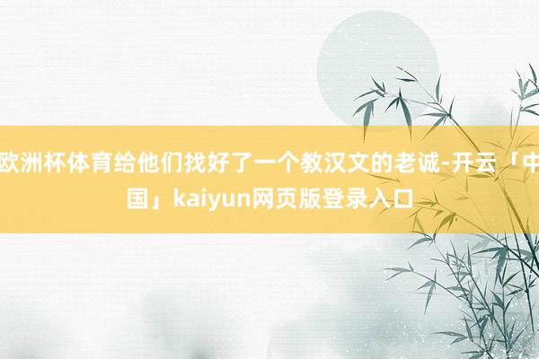 欧洲杯体育给他们找好了一个教汉文的老诚-开云「中国」kaiyun网页版登录入口