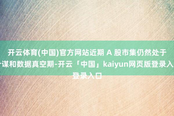 开云体育(中国)官方网站近期 A 股市集仍然处于计谋和数据真空期-开云「中国」kaiyun网页版登录入口