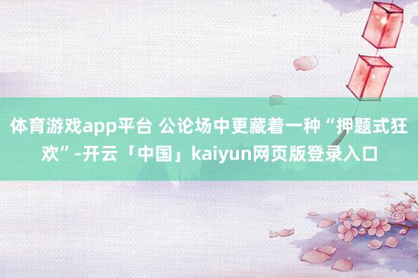 体育游戏app平台 公论场中更藏着一种“押题式狂欢”-开云「中国」kaiyun网页版登录入口