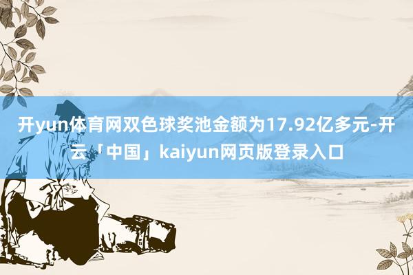 开yun体育网双色球奖池金额为17.92亿多元-开云「中国」kaiyun网页版登录入口