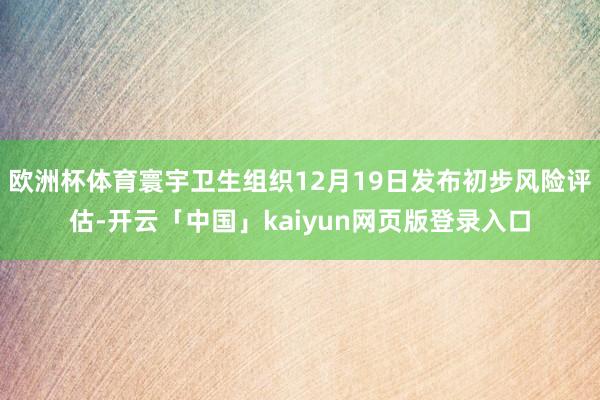 欧洲杯体育寰宇卫生组织12月19日发布初步风险评估-开云「中国」kaiyun网页版登录入口