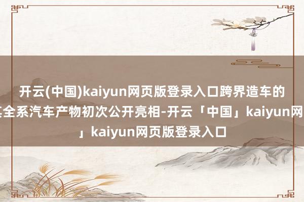 开云(中国)kaiyun网页版登录入口跨界造车的追觅科技携其全系汽车产物初次公开亮相-开云「中国」kaiyun网页版登录入口