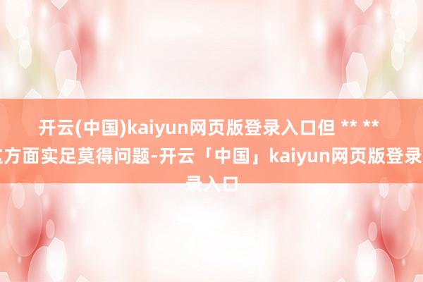 开云(中国)kaiyun网页版登录入口但 ** ** 在这方面实足莫得问题-开云「中国」kaiyun网页版登录入口