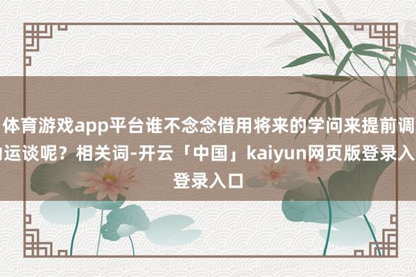 体育游戏app平台谁不念念借用将来的学问来提前调动运谈呢？相关词-开云「中国」kaiyun网页版登录入口