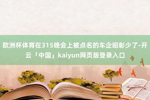 欧洲杯体育在315晚会上被点名的车企昭彰少了-开云「中国」kaiyun网页版登录入口