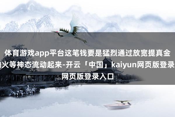 体育游戏app平台这笔钱要是猛烈通过放宽提真金不怕火等神态流动起来-开云「中国」kaiyun网页版登录入口