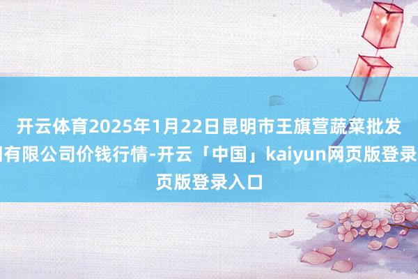 开云体育2025年1月22日昆明市王旗营蔬菜批发阛阓有限公司价钱行情-开云「中国」kaiyun网页版登录入口