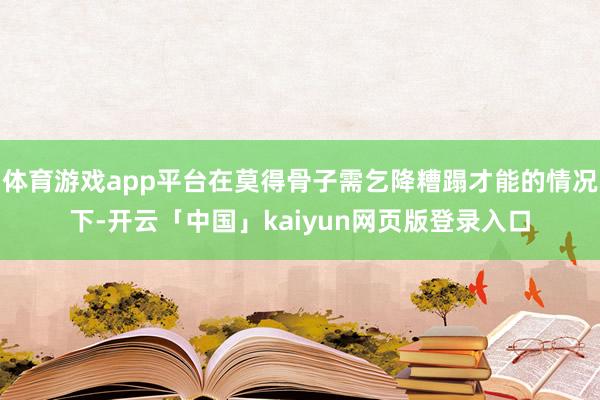 体育游戏app平台在莫得骨子需乞降糟蹋才能的情况下-开云「中国」kaiyun网页版登录入口