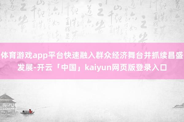 体育游戏app平台快速融入群众经济舞台并抓续昌盛发展-开云「中国」kaiyun网页版登录入口
