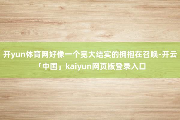 开yun体育网好像一个宽大结实的拥抱在召唤-开云「中国」kaiyun网页版登录入口