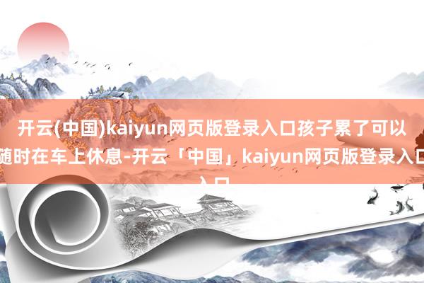 开云(中国)kaiyun网页版登录入口孩子累了可以随时在车上休息-开云「中国」kaiyun网页版登录入口